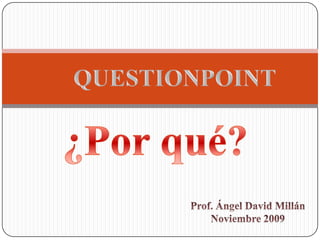 QUESTIONPOINT ¿Porqué? Prof. Ángel David Millán Noviembre 2009 