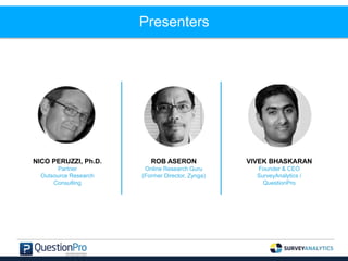 Presenters
VIVEK BHASKARAN
Founder & CEO
SurveyAnalytics /
QuestionPro
ROB ASERON
Online Research Guru
(Former Director, Zynga)
NICO PERUZZI, Ph.D.
Partner
Outsource Research
Consulting
 