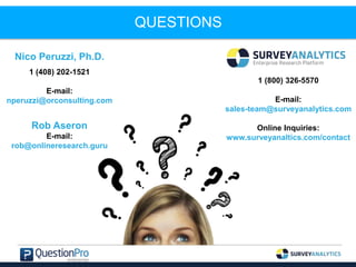 QUESTIONS
1 (800) 326-5570
E-mail:
sales-team@surveyanalytics.com
Online Inquiries:
www.surveyanaltics.com/contact
Nico Peruzzi, Ph.D.
1 (408) 202-1521
E-mail:
nperuzzi@orconsulting.com
Rob Aseron
E-mail:
rob@onlineresearch.guru
 