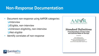 Non-Response Documentation
• Document non-response using AAPOR categories:
❏Interview
❏Eligible, non-interview
❏Unknown eligibility, non-interview
❏Not eligible
• Identify correlates of non-response
 