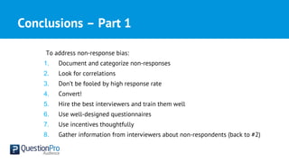Conclusions – Part 1
To address non-response bias:
1. Document and categorize non-responses
2. Look for correlations
3. Don’t be fooled by high response rate
4. Convert!
5. Hire the best interviewers and train them well
6. Use well-designed questionnaires
7. Use incentives thoughtfully
8. Gather information from interviewers about non-respondents (back to #2)
 