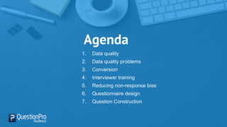 Agenda
1. Data quality
2. Data quality problems
3. Conversion
4. Interviewer training
5. Reducing non-response bias
6. Questionnaire design
7. Question Construction
 
