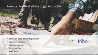 Agenda: Practical advice to get into action
• Definition of Customer Experience
• Customer Mapping
• Customer Metrics
• Benchmarking
• Next Steps
 