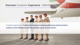 Customer experience is “a blend of a company’s rational performance and the emotions
evoked in all the interactions with the customer, across all touch points”
Overview: Customer Experience - Definition
 