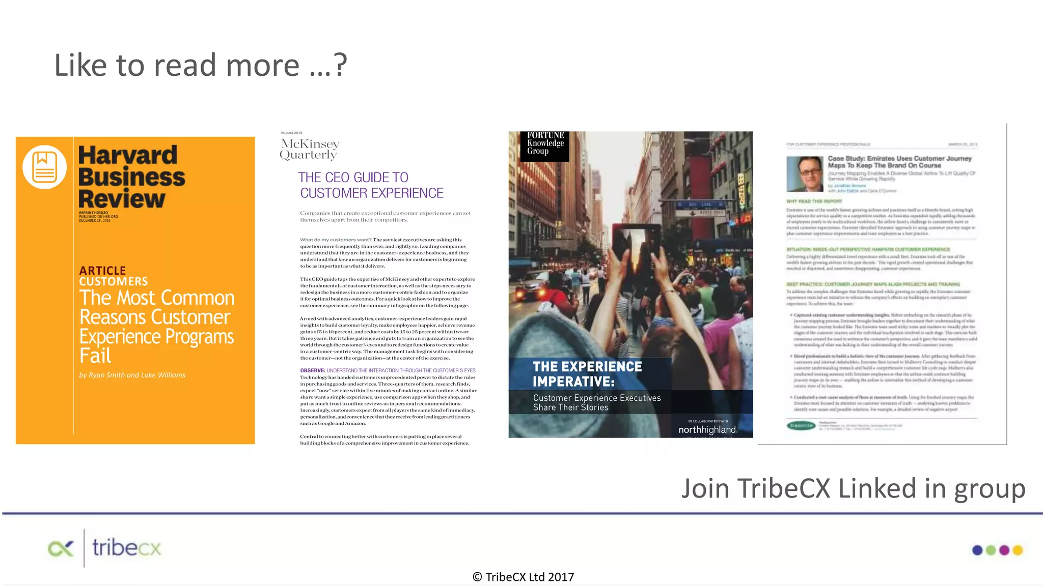 Like to read more …?
REPRINT H03D2O
PUBLISHED ON HBR.ORG
DECEMBER 28, 2016
ARTICLE
CUSTOMERS
The Most Common
Reasons Customer
Experience Programs
Fail
by Ryan Smith and Luke Williams
Join TribeCX Linked in group
© TribeCX Ltd 2017
 