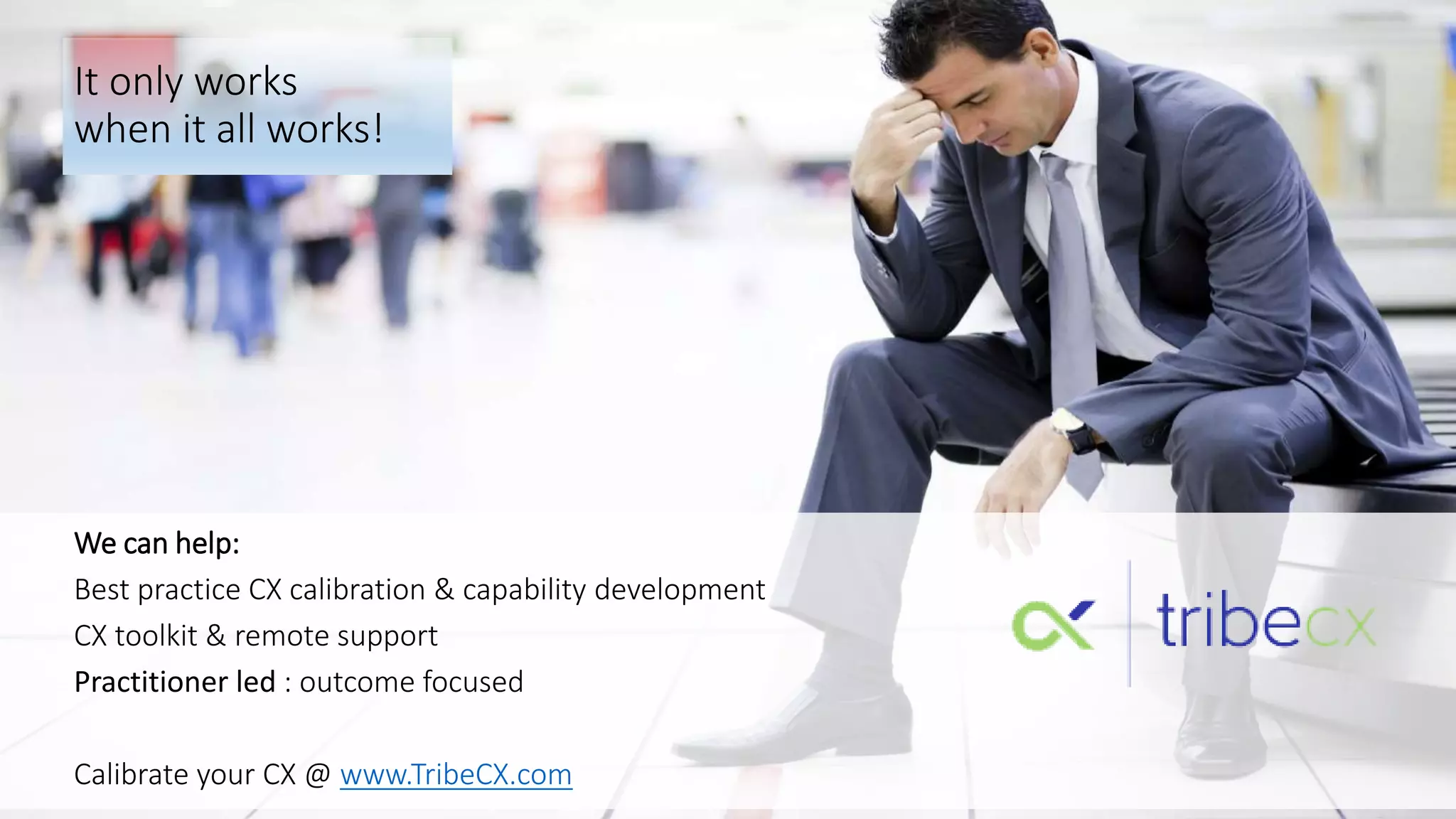 It only works
when it all works!
We can help:
Best practice CX calibration & capability development
CX toolkit & remote support
Practitioner led : outcome focused
Calibrate your CX @ www.TribeCX.com
 