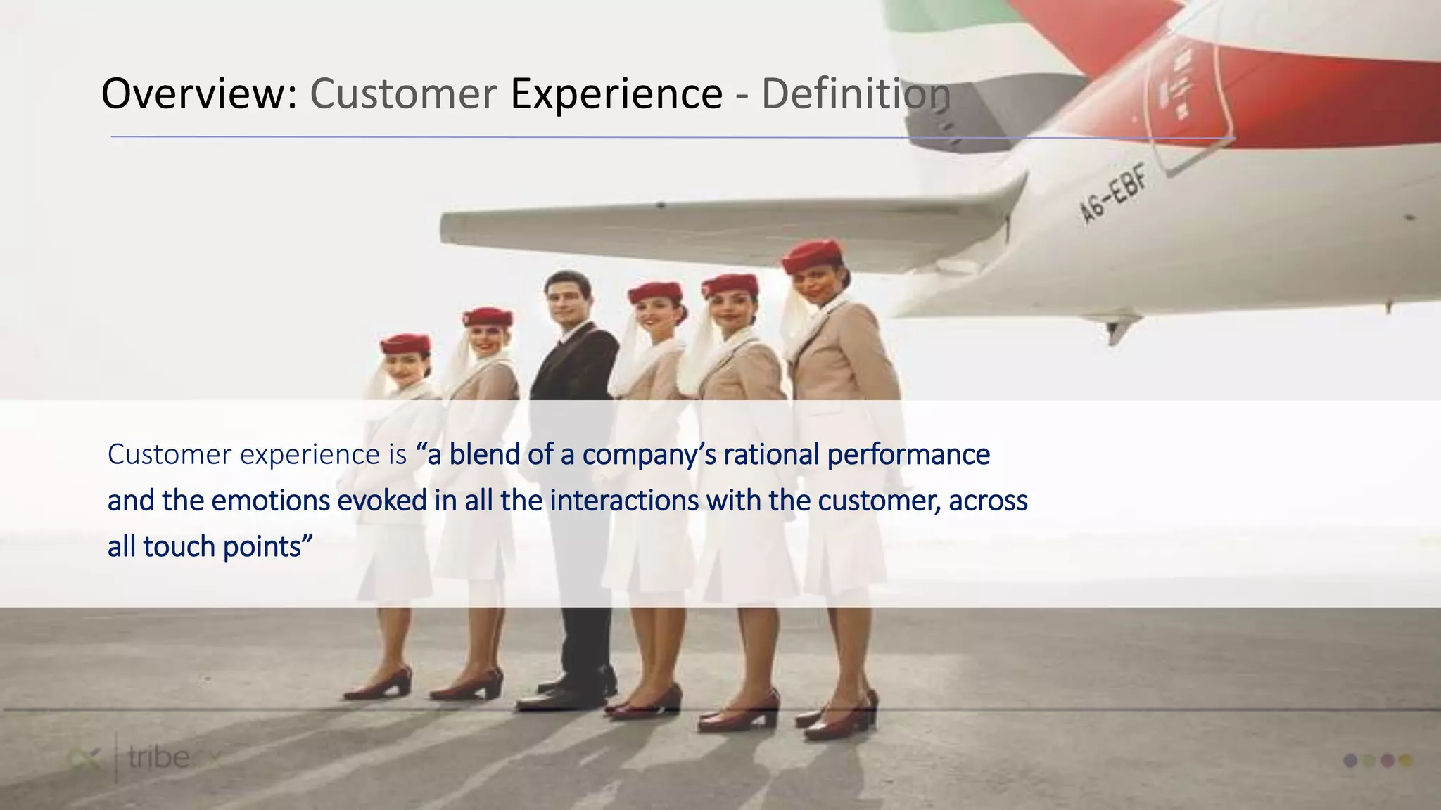 Overview: Customer Experience - Definition
Customer experience is “a blend of a company’s rational performance
and the emotions evoked in all the interactions with the customer, across
all touch points”
 