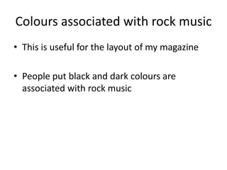 Colours associated with rock music
• This is useful for the layout of my magazine

• People put black and dark colours are
  associated with rock music
 