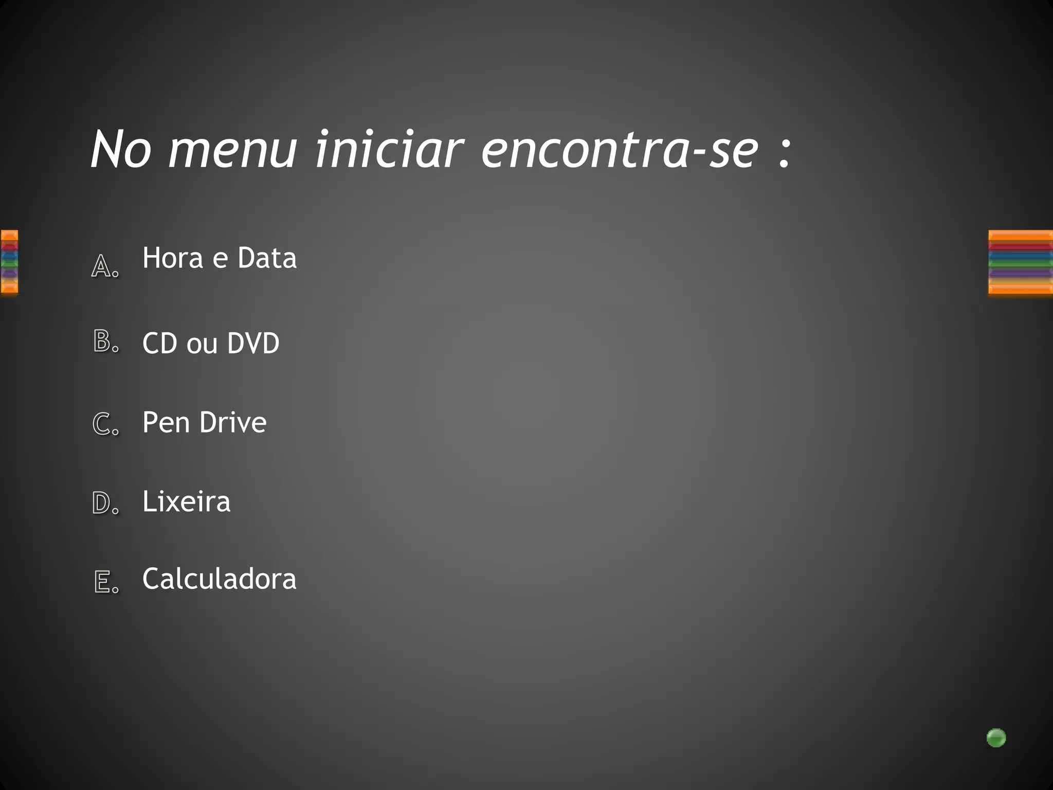 No menu iniciar encontra-se :
Hora e Data
Lixeira
Pen Drive
CD ou DVD
Calculadora
 
