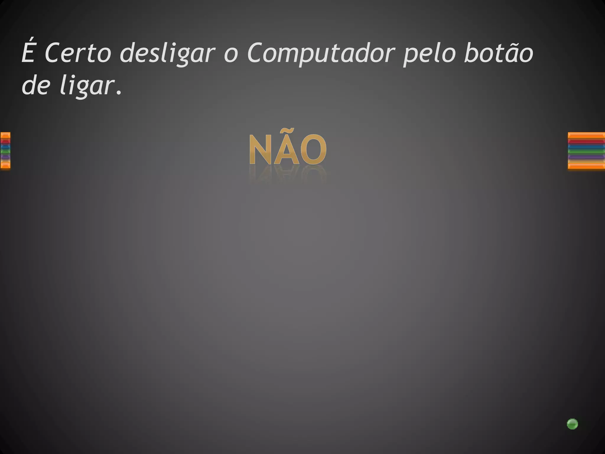 É Certo desligar o Computador pelo botão
de ligar.
 
