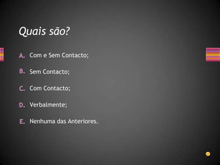 Quais são?

  Com e Sem Contacto;

  Sem Contacto;

  Com Contacto;

  Verbalmente;

  Nenhuma das Anteriores.
 