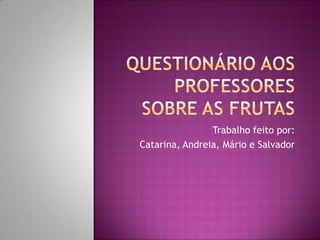 Questionário aos professores sobre as frutas Trabalho feito por: Catarina, Andreia, Mário e Salvador  