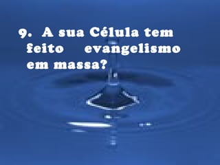 9. A sua Célula tem 
feito evangelismo 
em massa? 
 