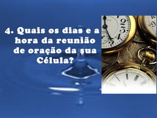4. Quais os dias e a 
hora da reunião 
de oração da sua 
Célula? 
 