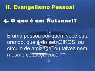 II. Evangelismo Pessoal
4. O que é um Natanael?
É uma pessoa por quem você está
orando, que é do seu OIKOS, ou
círculo de amizade, ou talvez nem
mesmo conheça você.

 