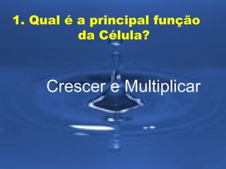 1. Qual é a principal função
da Célula?

Crescer e Multiplicar

 