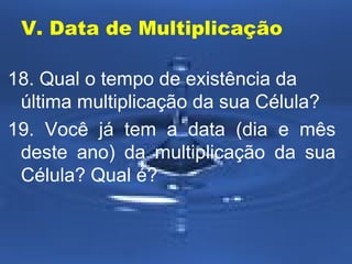 V. Data de Multiplicação
18. Qual o tempo de existência da
última multiplicação da sua Célula?
19. Você já tem a data (dia e mês
deste ano) da multiplicação da sua
Célula? Qual é?

 