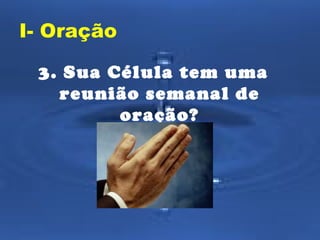I- Oração
3. Sua Célula tem uma
reunião semanal de
oração?

 