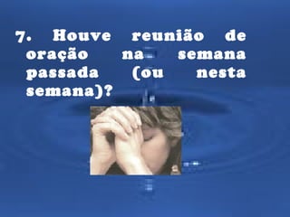 7. Houve reunião de
oração
na
semana
passada
(ou
nesta
semana)?

 