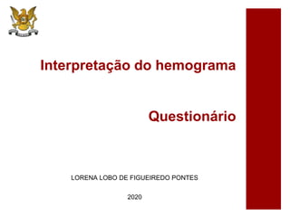 Interpretação do hemograma
Questionário
LORENA LOBO DE FIGUEIREDO PONTES
2020
 