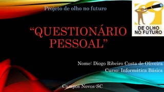 “QUESTIONÁRIO
PESSOAL”
Nome: Diogo Ribeiro Costa de Oliveira
Curso: Informática Básica
Campos Novos-SC
Projeto de olho no futuro
 