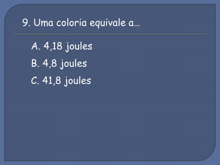 9. Uma coloria equivale a…
A. 4,18 joules
B. 4,8 joules
C. 41,8 joules
 