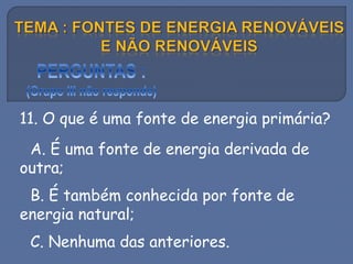 11. O que é uma fonte de energia primária?
A. É uma fonte de energia derivada de
outra;
B. É também conhecida por fonte de
energia natural;
C. Nenhuma das anteriores.
 