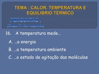 16. A temperatura mede…
A. …a energia
B. …a temperatura ambiente
C. …o estado de agitação das moléculas
 