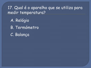 17. Qual é o aparelho que se utiliza para
medir temperatura?
A. Relógio
B. Termómetro
C. Balança
 