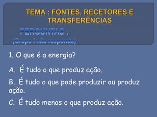 1. O que é a energia?
A. É tudo o que produz ação.
B. É tudo o que pode produzir ou produz
ação.
C. É tudo menos o que produz ação.
 