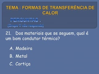 21. Dos materiais que se seguem, qual é
um bom condutor térmico?
A. Madeira
B. Metal
C. Cortiça
 