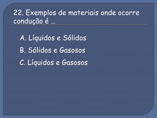 22. Exemplos de materiais onde ocorre
condução é …
A. Líquidos e Sólidos
B. Sólidos e Gasosos
C. Líquidos e Gasosos
 