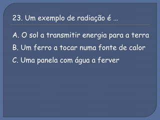 23. Um exemplo de radiação é …
A. O sol a transmitir energia para a terra
B. Um ferro a tocar numa fonte de calor
C. Uma panela com água a ferver
 