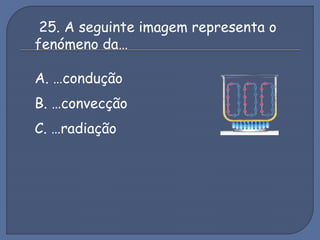 25. A seguinte imagem representa o
fenómeno da…
A. …condução
B. …convecção
C. …radiação
 