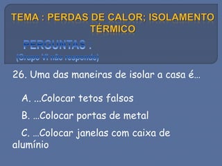 26. Uma das maneiras de isolar a casa é…
A. ...Colocar tetos falsos
B. …Colocar portas de metal
C. …Colocar janelas com caixa de
alumínio
 