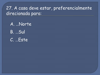 27. A casa deve estar, preferencialmente
direcionada para:
A. …Norte
B. …Sul
C. …Este
 