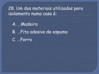 28. Um dos materiais utilizados para
isolamento numa casa é:
A. …Madeira
B. …Fita adesiva de espuma
C. …Ferro
 