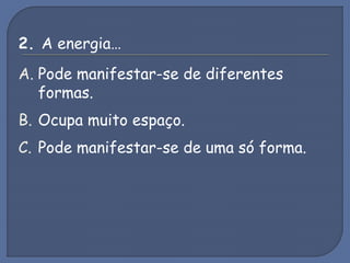 2. A energia…
A. Pode manifestar-se de diferentes
formas.
B. Ocupa muito espaço.
C. Pode manifestar-se de uma só forma.
 