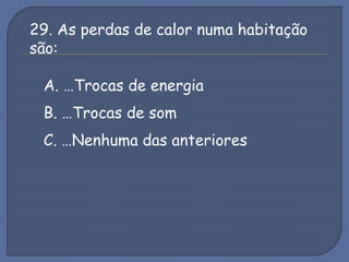 29. As perdas de calor numa habitação
são:
A. …Trocas de energia
B. …Trocas de som
C. …Nenhuma das anteriores
 