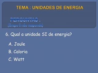 6. Qual a unidade SI de energia?
A. Joule
B. Caloria
C. Watt
 