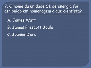 7. O nome da unidade SI de energia foi
atribuído em homenagem a que cientista?
A. James Watt
B. James Prescott Joule
C. Joanne D’arc
 