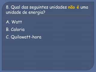 8. Qual das seguintes unidades não é uma
unidade de energia?
A. Watt
B. Caloria
C. Quilowatt-hora
 