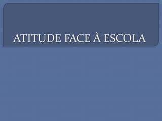 ATITUDE FACE À ESCOLA
 