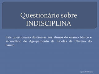 Questionário sobre
          INDISCIPLINA
Este questionário destina-se aos alunos do ensino básico e
secundário do Agrupamento de Escolas de Oliveira do
Bairro.




                                                  24 de abril de 2012
 