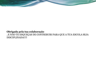 Obrigada pela tua colaboração
..E NÃO TE ESQUEÇAS DE CONTRIBUIR PARA QUE A TUA ESCOLA SEJA
DISCIPLINADA!!!!
 