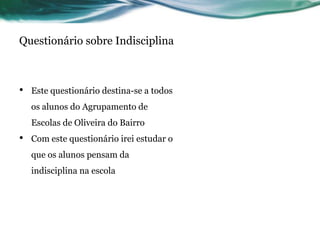 Questionário sobre Indisciplina



•   Este questionário destina-se a todos
    os alunos do Agrupamento de
    Escolas de Oliveira do Bairro
•   Com este questionário irei estudar o
    que os alunos pensam da
    indisciplina na escola
 