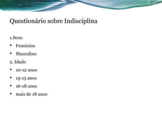Questionário sobre Indisciplina

1.Sexo
•   Feminino
•   Masculino
2. Idade
•   10-12 anos
•   13-15 anos
•   16-18 anos
•   mais de 18 anos
 