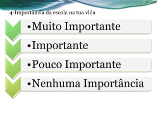 4-Importância da escola na tua vida

       •Muito Importante
       •Importante
       •Pouco Importante
       •Nenhuma Importância
 