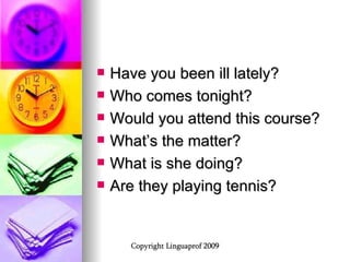 Have you been ill lately? Who comes tonight? Would you attend this course? What’s the matter? What is she doing? Are they playing tennis? 