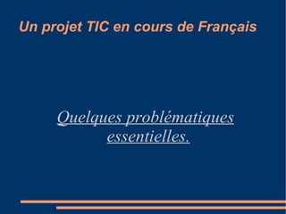 Un projet TIC en cours de Français Quelques problématiques essentielles. 